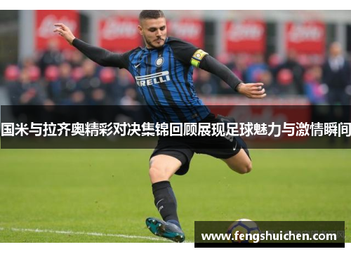 国米与拉齐奥精彩对决集锦回顾展现足球魅力与激情瞬间