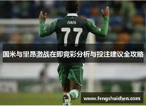 国米与里昂激战在即竞彩分析与投注建议全攻略