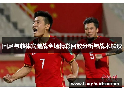 国足与菲律宾激战全场精彩回放分析与战术解读