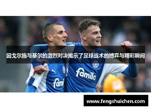 因戈尔施与基尔的激烈对决揭示了足球战术的博弈与精彩瞬间