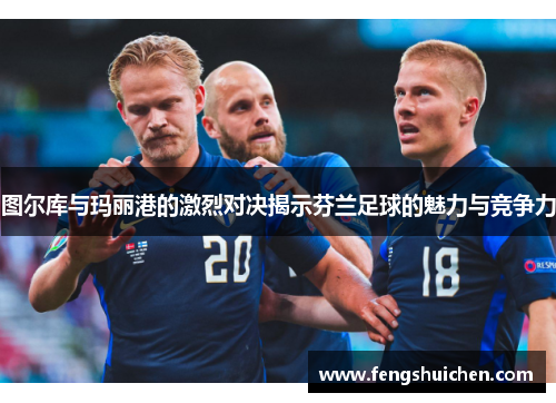 图尔库与玛丽港的激烈对决揭示芬兰足球的魅力与竞争力