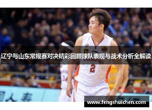 辽宁与山东常规赛对决精彩回顾球队表现与战术分析全解读