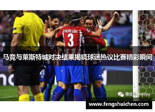马竞与莱斯特城对决结果揭晓球迷热议比赛精彩瞬间