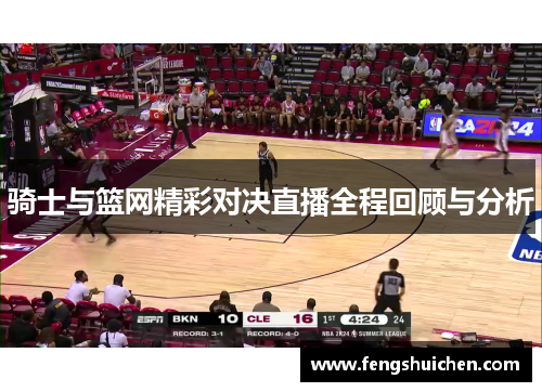 骑士与篮网精彩对决直播全程回顾与分析