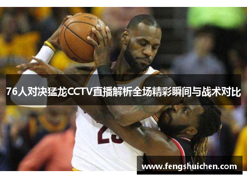 76人对决猛龙CCTV直播解析全场精彩瞬间与战术对比
