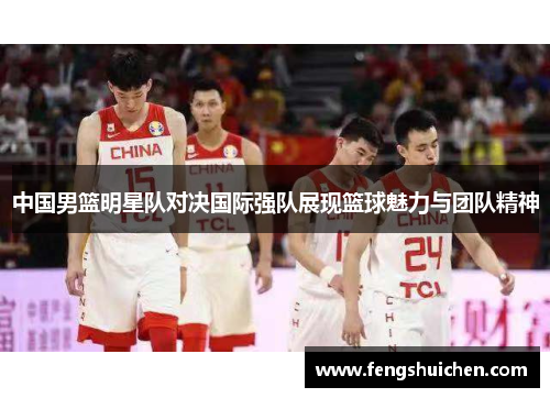 中国男篮明星队对决国际强队展现篮球魅力与团队精神