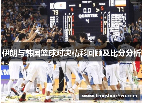 伊朗与韩国篮球对决精彩回顾及比分分析