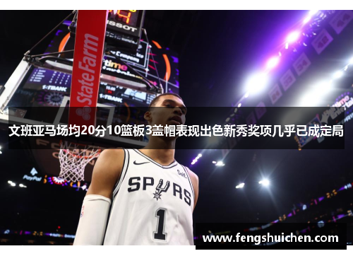 文班亚马场均20分10篮板3盖帽表现出色新秀奖项几乎已成定局