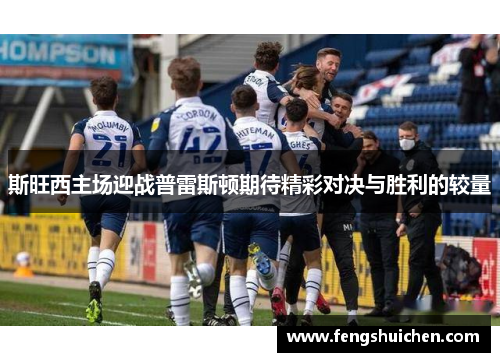 斯旺西主场迎战普雷斯顿期待精彩对决与胜利的较量